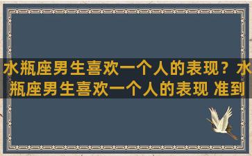 水瓶座男生喜欢一个人的表现？水瓶座男生喜欢一个人的表现 准到爆